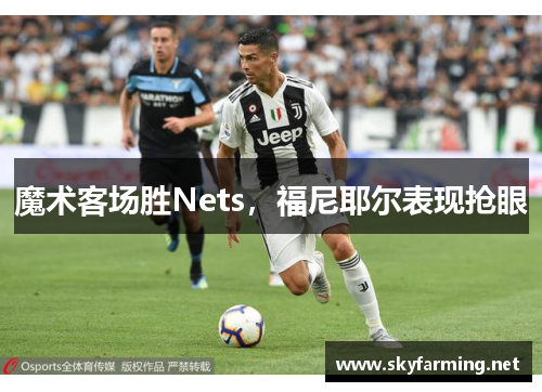 魔术客场胜Nets，福尼耶尔表现抢眼